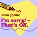 I’m sorry! – That’s OK. Извините! – Ничего.