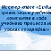 Мастер-класс "Виды организации учебного контента в ходе учебного процесса на уроках географии"